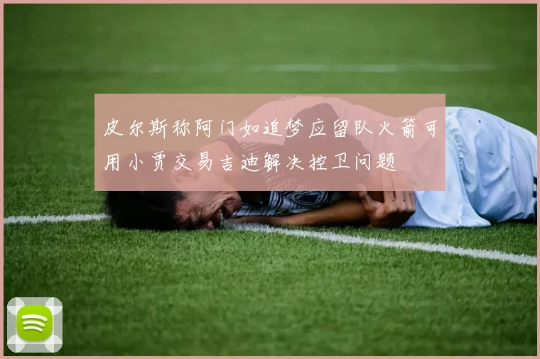 皮尔斯称阿门如追梦应留队火箭可用小贾交易吉迪解决控卫问题