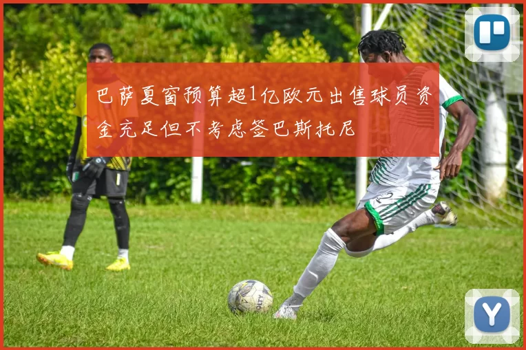 巴萨夏窗预算超1亿欧元出售球员资金充足但不考虑签巴斯托尼