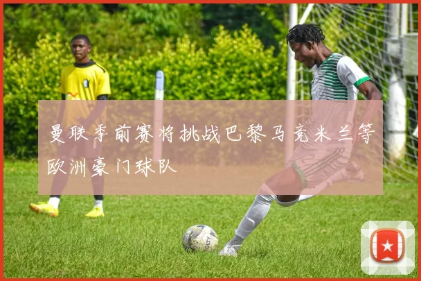 曼联季前赛将挑战巴黎马竞米兰等欧洲豪门球队