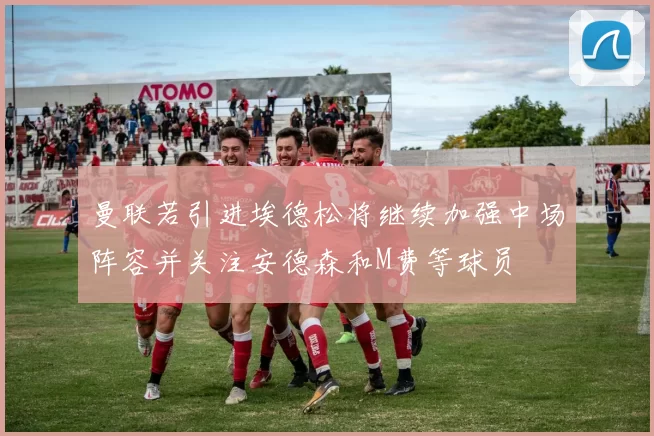 曼联若引进埃德松将继续加强中场阵容并关注安德森和M费等球员