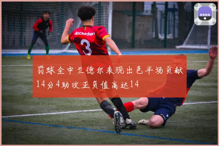 罚球全中兰德尔表现出色半场贡献14分4助攻正负值高达14