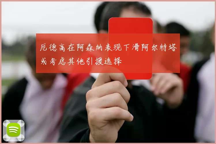 厄德高在阿森纳表现下滑阿尔特塔或考虑其他引援选择