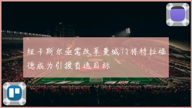 纽卡斯尔亟需改革曼城门将特拉福德成为引援首选目标