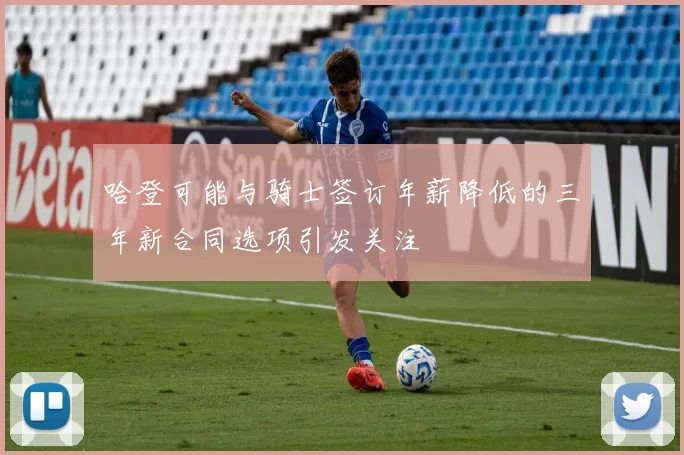 哈登可能与骑士签订年薪降低的三年新合同选项引发关注