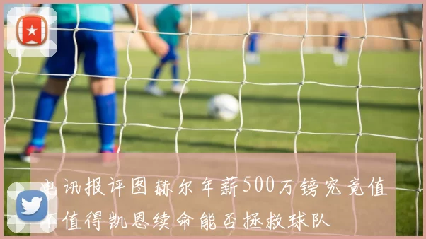 电讯报评图赫尔年薪500万镑究竟值不值得凯恩续命能否拯救球队