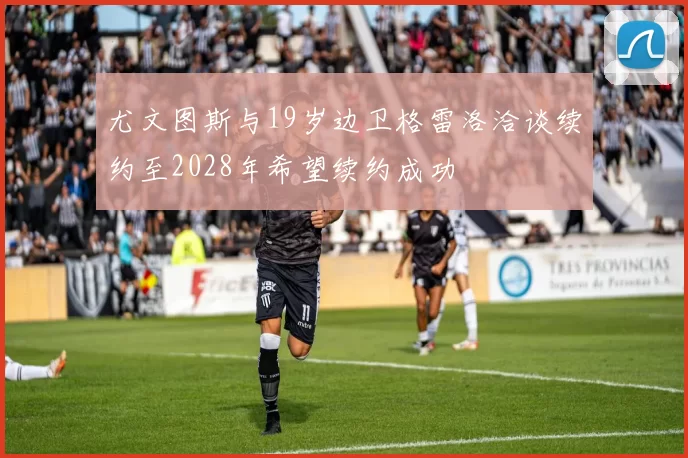 尤文图斯与19岁边卫格雷洛洽谈续约至2028年希望续约成功