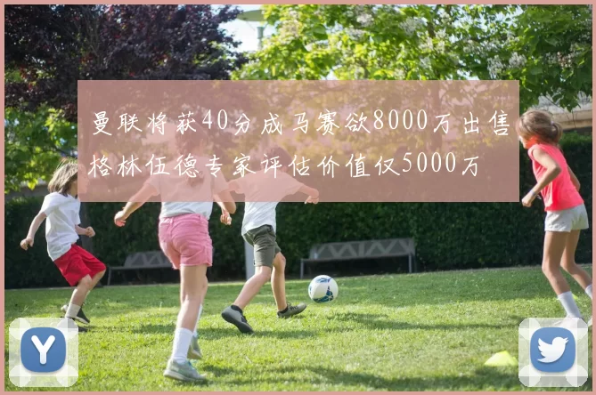 曼联将获40分成马赛欲8000万出售格林伍德专家评估价值仅5000万