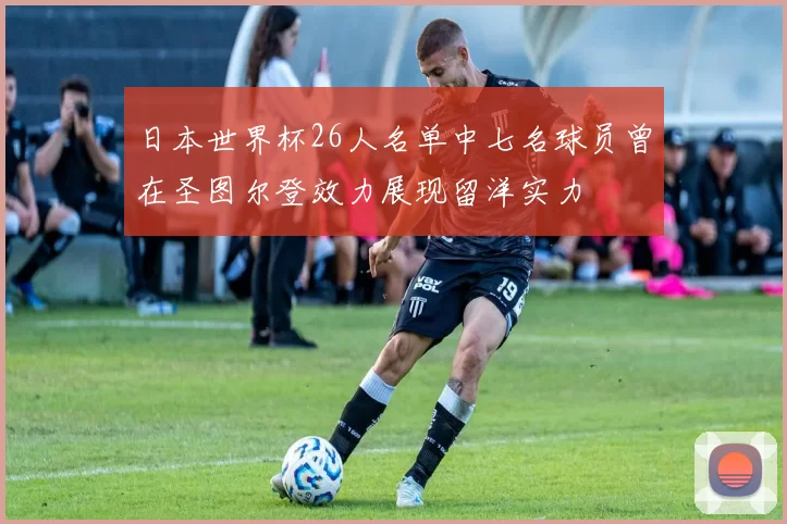 日本世界杯26人名单中七名球员曾在圣图尔登效力展现留洋实力