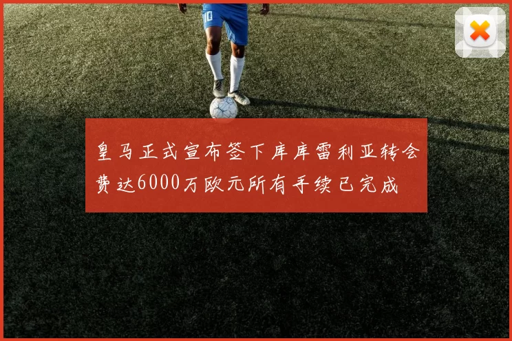 皇马正式宣布签下库库雷利亚转会费达6000万欧元所有手续已完成