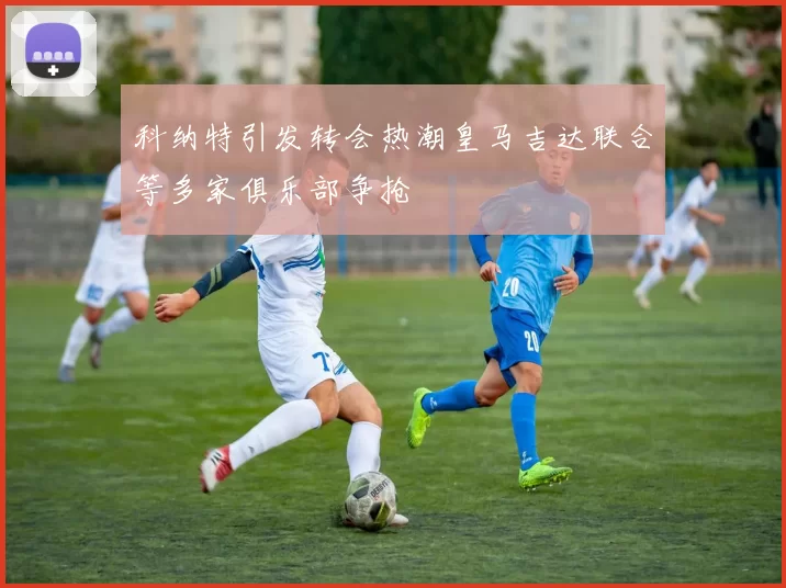 科纳特引发转会热潮皇马吉达联合等多家俱乐部争抢