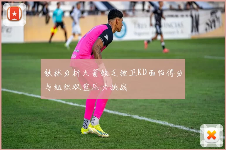 铁林分析火箭缺乏控卫KD面临得分与组织双重压力挑战