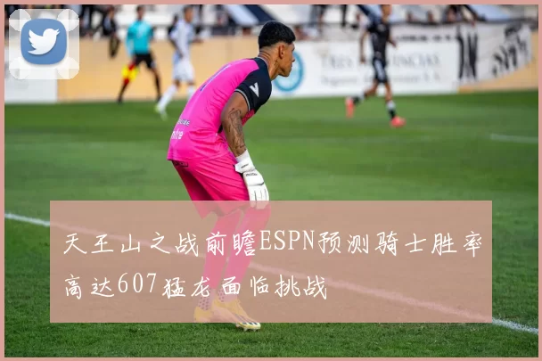天王山之战前瞻ESPN预测骑士胜率高达607猛龙面临挑战