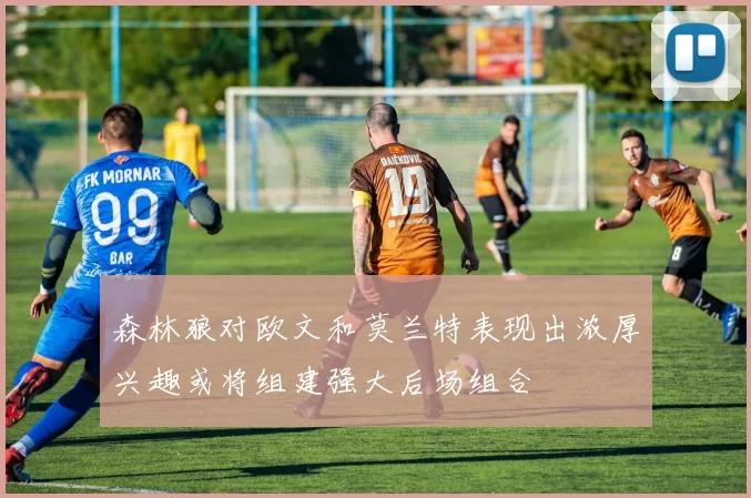 森林狼对欧文和莫兰特表现出浓厚兴趣或将组建强大后场组合