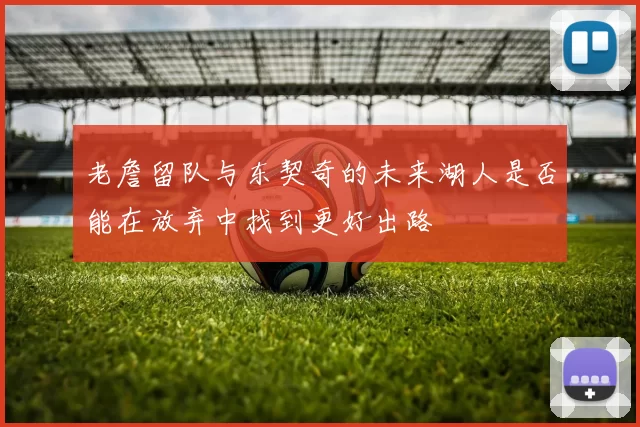 老詹留队与东契奇的未来湖人是否能在放弃中找到更好出路