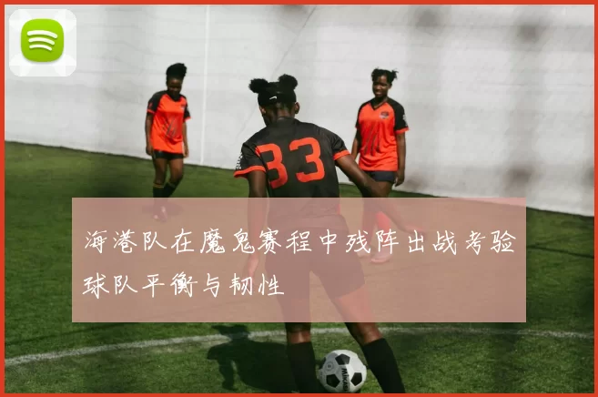 海港队在魔鬼赛程中残阵出战考验球队平衡与韧性